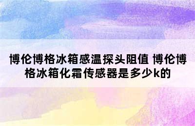 博伦博格冰箱感温探头阻值 博伦博格冰箱化霜传感器是多少k的